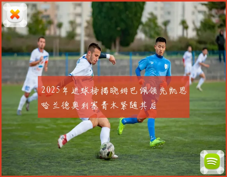 2025年进球榜揭晓姆巴佩领先凯恩哈兰德奥利塞青木紧随其后