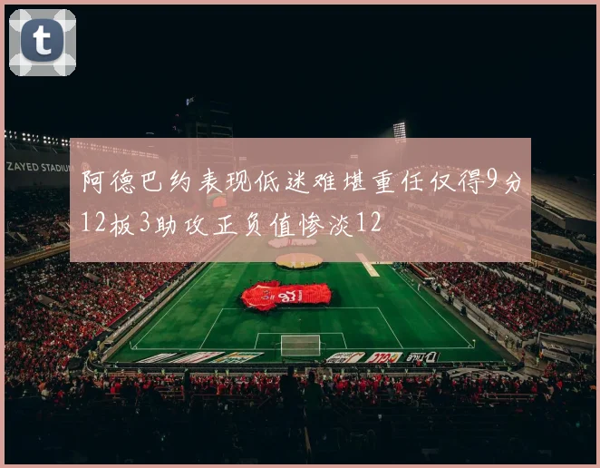 阿德巴约表现低迷难堪重任仅得9分12板3助攻正负值惨淡12