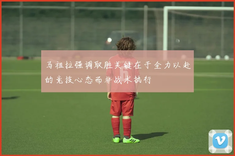 马祖拉强调取胜关键在于全力以赴的竞技心态而非战术执行