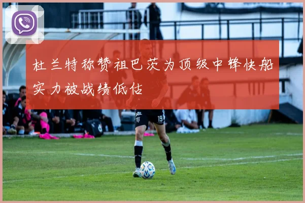 杜兰特称赞祖巴茨为顶级中锋快船实力被战绩低估