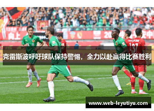 克雷斯波呼吁球队保持警惕，全力以赴赢得比赛胜利