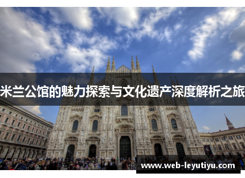 米兰公馆的魅力探索与文化遗产深度解析之旅
