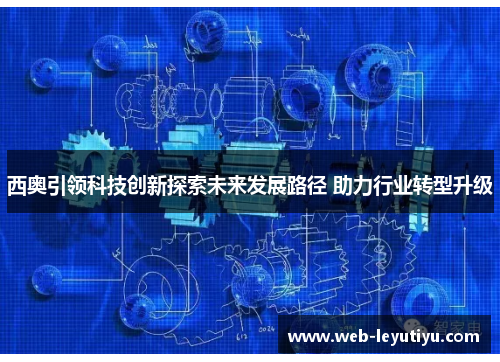 西奥引领科技创新探索未来发展路径 助力行业转型升级