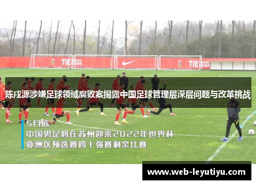 陈戌源涉嫌足球领域腐败案揭露中国足球管理层深层问题与改革挑战
