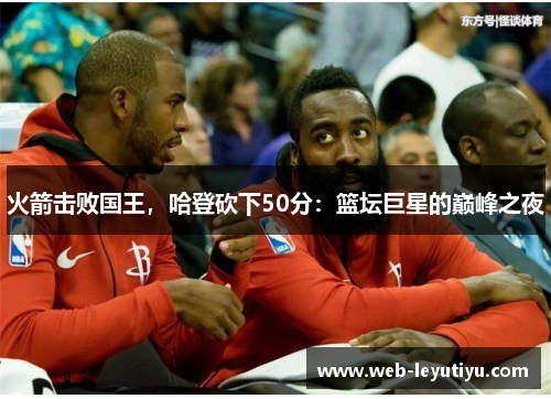 火箭击败国王，哈登砍下50分：篮坛巨星的巅峰之夜