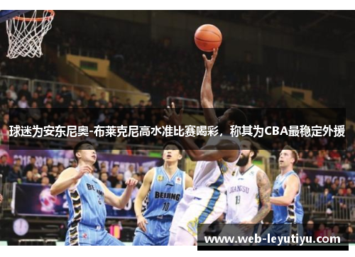 球迷为安东尼奥-布莱克尼高水准比赛喝彩，称其为CBA最稳定外援