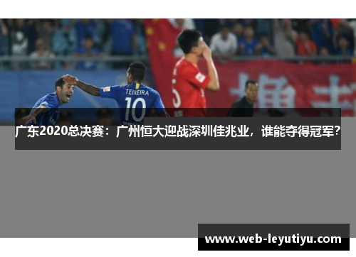 广东2020总决赛：广州恒大迎战深圳佳兆业，谁能夺得冠军？