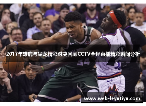 2017年雄鹿与猛龙精彩对决回顾CCTV全程直播精彩瞬间分析
