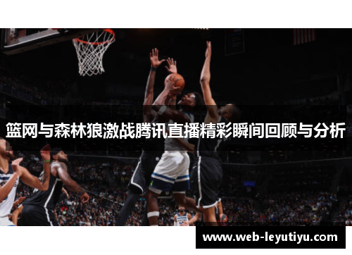 篮网与森林狼激战腾讯直播精彩瞬间回顾与分析